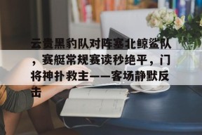 关于云贵黑豹队对阵塞北鲸鲨队，赛艇常规赛读秒绝平，门将神扑救主——客场静默反击的信息-爱游戏体育下载